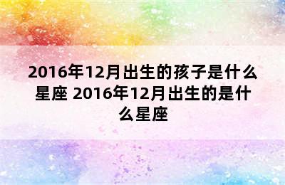 2016年12月出生的孩子是什么星座 2016年12月出生的是什么星座